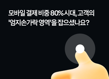모바일 결제 비중 80% 시대, 고객의 '엄지손가락 영역'을 잡으셨나요?