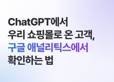 ChatGPT에서 우리 쇼핑몰로 온 고객, GA에서 확인하는 법
